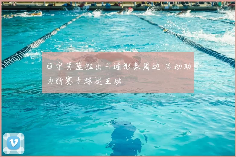 辽宁男篮推出卡通形象周边 活动助力新赛季球迷互动