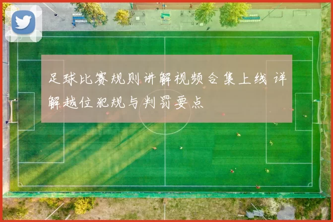 足球比赛规则讲解视频合集上线 详解越位犯规与判罚要点