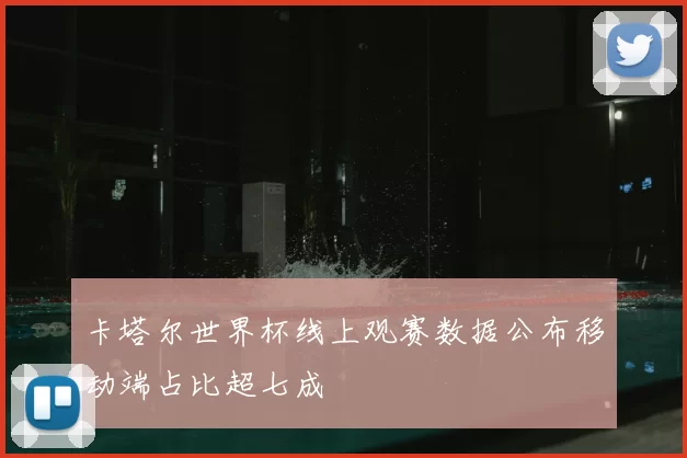 卡塔尔世界杯线上观赛数据公布移动端占比超七成