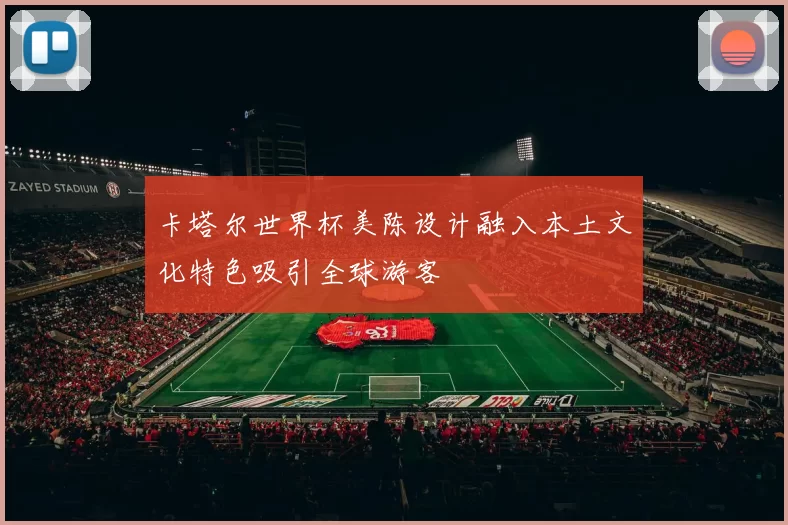 卡塔尔世界杯美陈设计融入本土文化特色吸引全球游客
