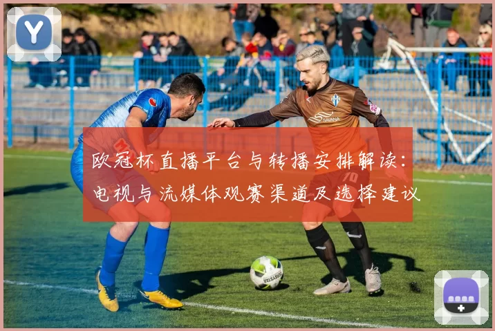 欧冠杯直播平台与转播安排解读:电视与流媒体观赛渠道及选择建议