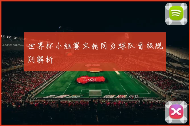 世界杯小组赛末轮同分球队晋级规则解析