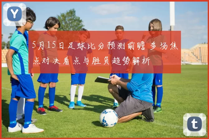 5月15日足球比分预测前瞻 多场焦点对决看点与胜负趋势解析
