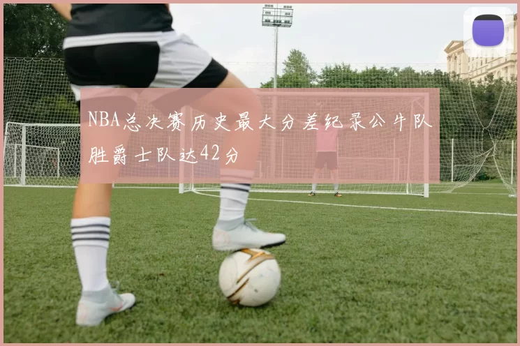 NBA总决赛历史最大分差纪录公牛队胜爵士队达42分