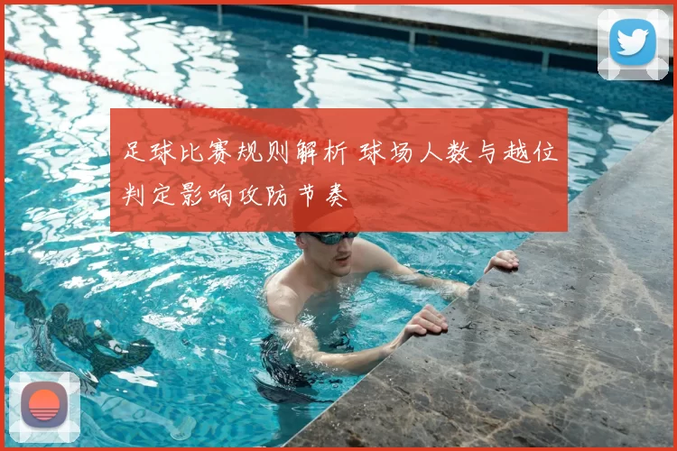 足球比赛规则解析 球场人数与越位判定影响攻防节奏