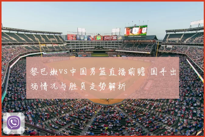 黎巴嫩vs中国男篮直播前瞻 国手出场情况与胜负走势解析