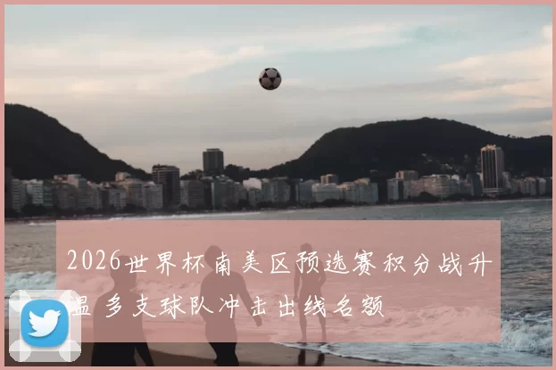 2026世界杯南美区预选赛积分战升温 多支球队冲击出线名额