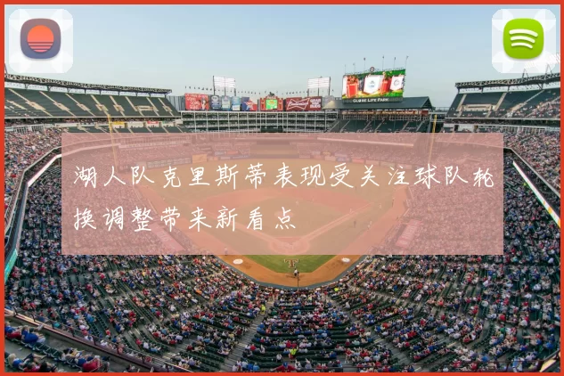 湖人队克里斯蒂表现受关注球队轮换调整带来新看点