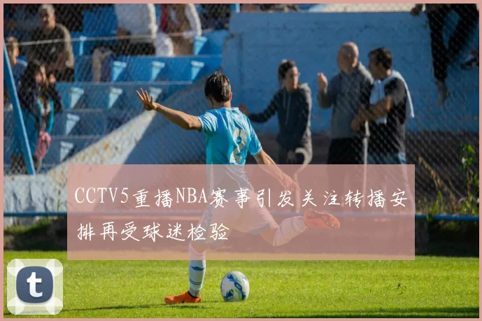 CCTV5重播NBA赛事引发关注转播安排再受球迷检验