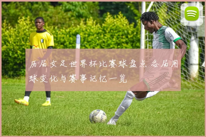 历届女足世界杯比赛球盘点 各届用球变化与赛事记忆一览